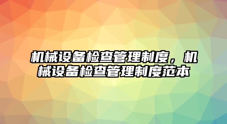 機械設(shè)備檢查管理制度，機械設(shè)備檢查管理制度范本