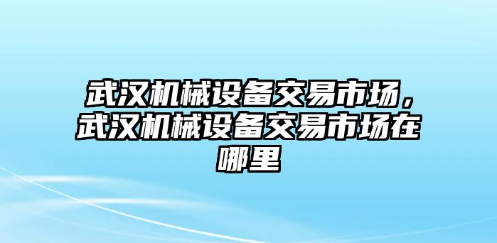 武漢機械設(shè)備交易市場，武漢機械設(shè)備交易市場在哪里