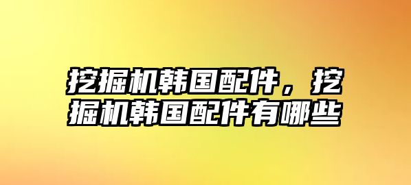 挖掘機韓國配件，挖掘機韓國配件有哪些