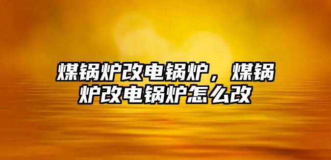 煤鍋爐改電鍋爐，煤鍋爐改電鍋爐怎么改