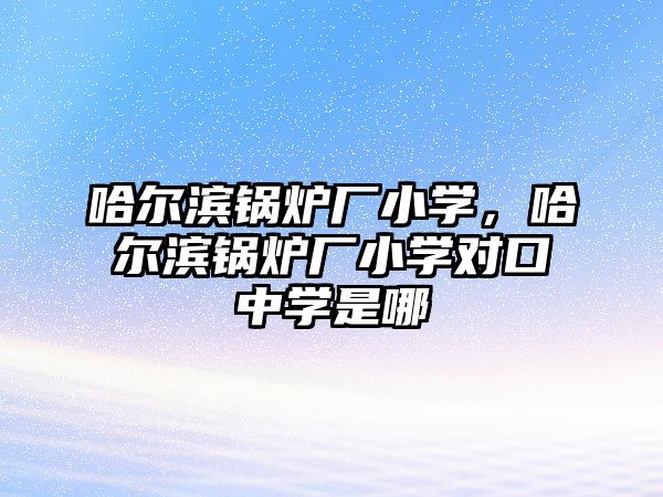 哈爾濱鍋爐廠小學(xué)，哈爾濱鍋爐廠小學(xué)對口中學(xué)是哪