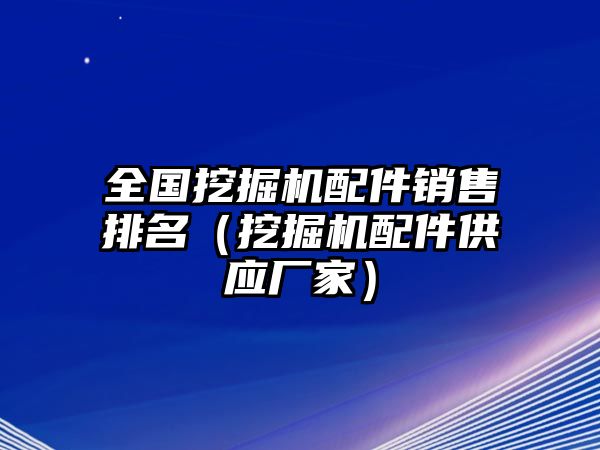 全國(guó)挖掘機(jī)配件銷售排名（挖掘機(jī)配件供應(yīng)廠家）