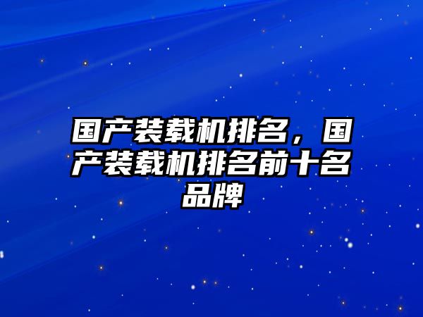 國產(chǎn)裝載機(jī)排名，國產(chǎn)裝載機(jī)排名前十名品牌