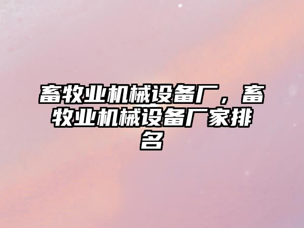 畜牧業(yè)機械設(shè)備廠，畜牧業(yè)機械設(shè)備廠家排名