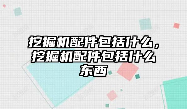 挖掘機配件包括什么，挖掘機配件包括什么東西