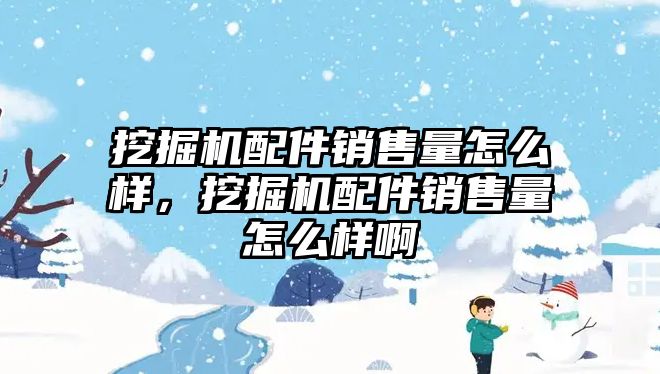 挖掘機配件銷售量怎么樣，挖掘機配件銷售量怎么樣啊