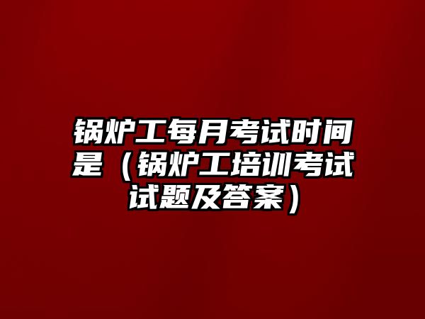 鍋爐工每月考試時(shí)間是（鍋爐工培訓(xùn)考試試題及答案）