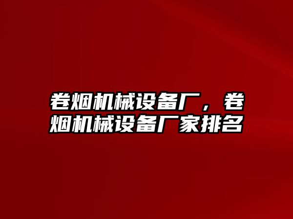 卷煙機械設(shè)備廠，卷煙機械設(shè)備廠家排名