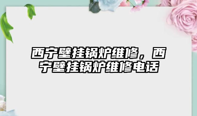 西寧壁掛鍋爐維修，西寧壁掛鍋爐維修電話