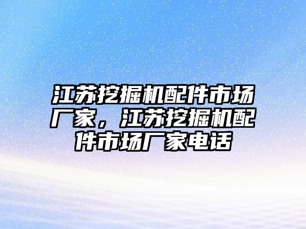 江蘇挖掘機(jī)配件市場廠家，江蘇挖掘機(jī)配件市場廠家電話