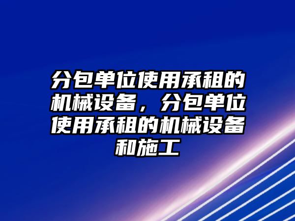 分包單位使用承租的機械設備，分包單位使用承租的機械設備和施工