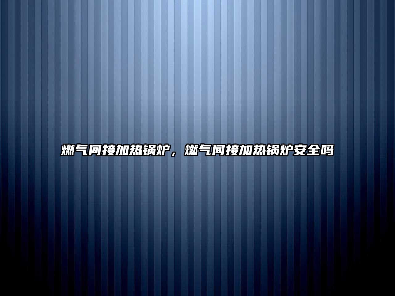 燃?xì)忾g接加熱鍋爐，燃?xì)忾g接加熱鍋爐安全嗎