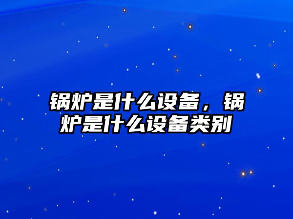 鍋爐是什么設備，鍋爐是什么設備類別