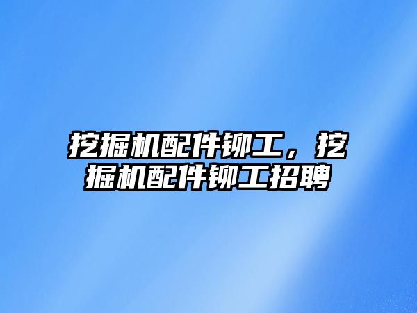 挖掘機配件鉚工，挖掘機配件鉚工招聘