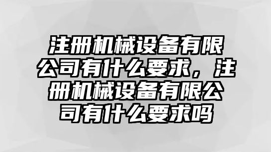 注冊(cè)機(jī)械設(shè)備有限公司有什么要求，注冊(cè)機(jī)械設(shè)備有限公司有什么要求嗎