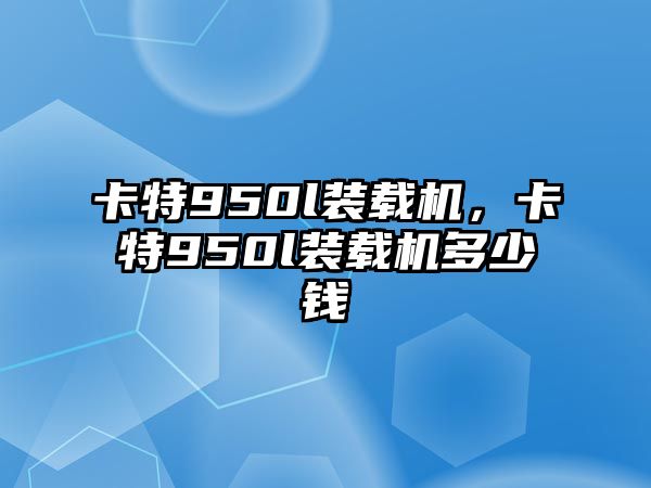 卡特950l裝載機(jī)，卡特950l裝載機(jī)多少錢