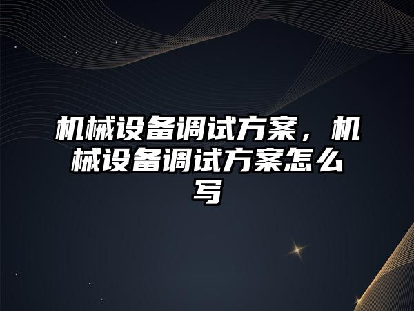 機械設(shè)備調(diào)試方案，機械設(shè)備調(diào)試方案怎么寫