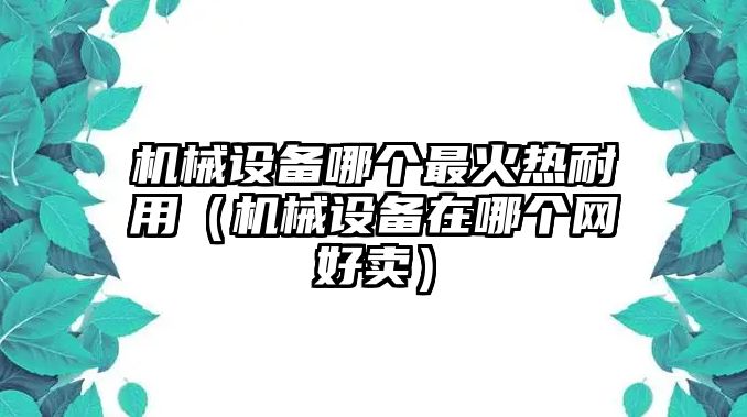 機(jī)械設(shè)備哪個(gè)最火熱耐用（機(jī)械設(shè)備在哪個(gè)網(wǎng)好賣(mài)）