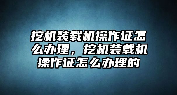 挖機裝載機操作證怎么辦理，挖機裝載機操作證怎么辦理的