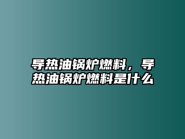 導(dǎo)熱油鍋爐燃料，導(dǎo)熱油鍋爐燃料是什么