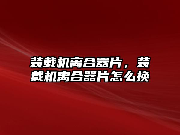 裝載機離合器片，裝載機離合器片怎么換