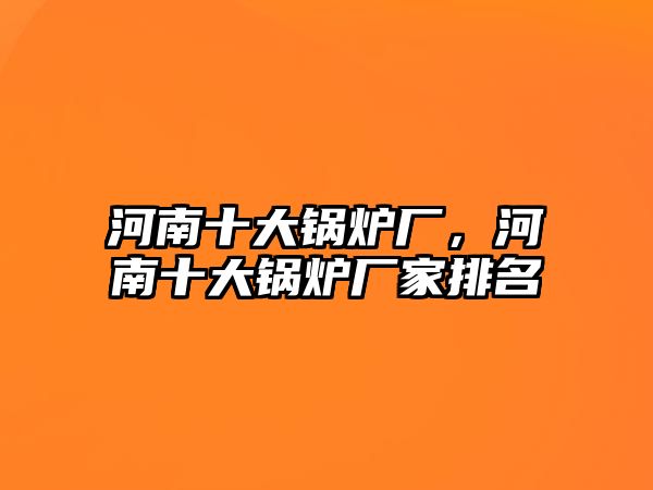 河南十大鍋爐廠，河南十大鍋爐廠家排名