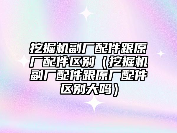 挖掘機副廠配件跟原廠配件區(qū)別（挖掘機副廠配件跟原廠配件區(qū)別大嗎）