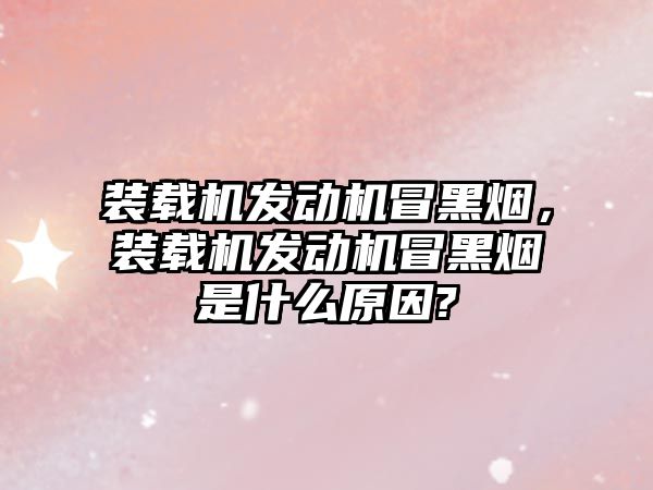 裝載機發(fā)動機冒黑煙，裝載機發(fā)動機冒黑煙是什么原因?