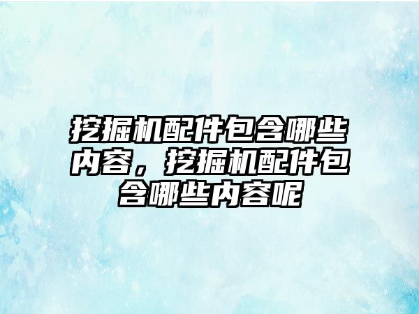 挖掘機配件包含哪些內容，挖掘機配件包含哪些內容呢