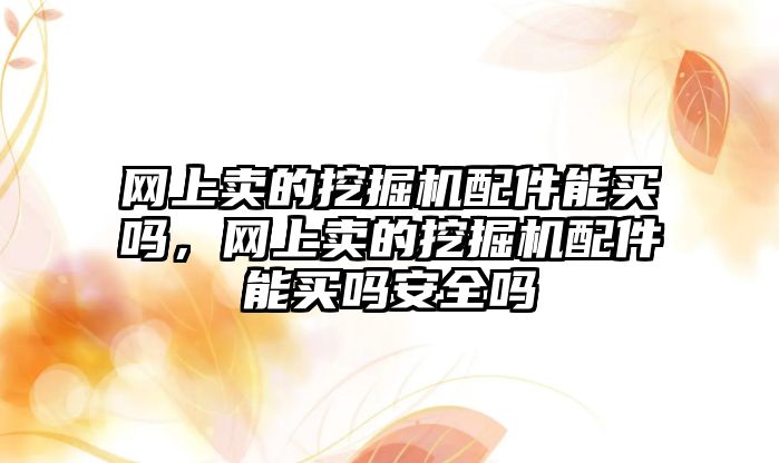 網上賣的挖掘機配件能買嗎，網上賣的挖掘機配件能買嗎安全嗎