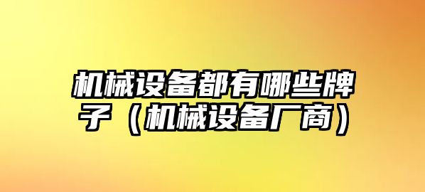 機械設(shè)備都有哪些牌子（機械設(shè)備廠商）