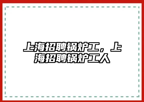 上海招聘鍋爐工，上海招聘鍋爐工人