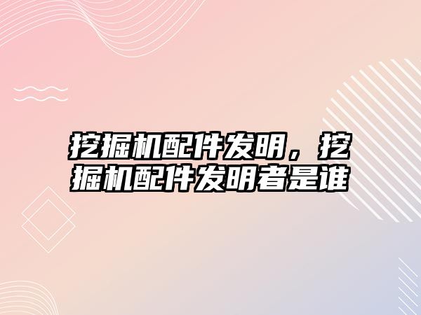 挖掘機配件發(fā)明，挖掘機配件發(fā)明者是誰