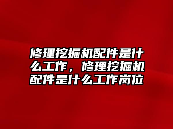 修理挖掘機(jī)配件是什么工作，修理挖掘機(jī)配件是什么工作崗位