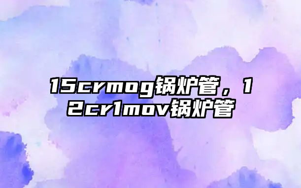 15crmog鍋爐管，12cr1mov鍋爐管