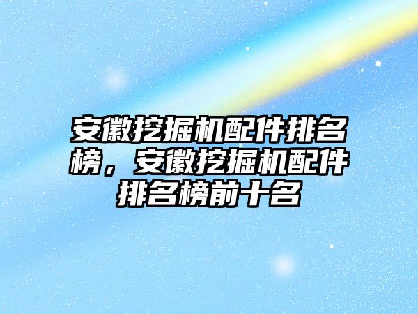 安徽挖掘機配件排名榜，安徽挖掘機配件排名榜前十名