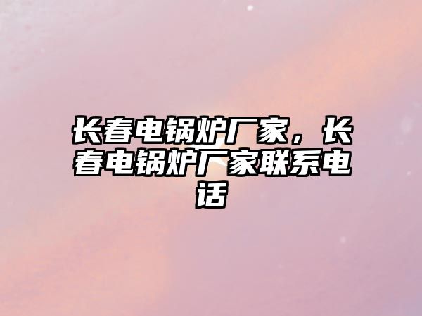 長春電鍋爐廠家，長春電鍋爐廠家聯系電話