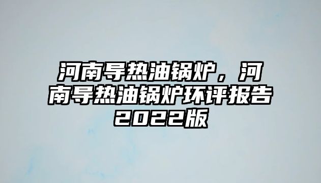 河南導(dǎo)熱油鍋爐，河南導(dǎo)熱油鍋爐環(huán)評(píng)報(bào)告2022版