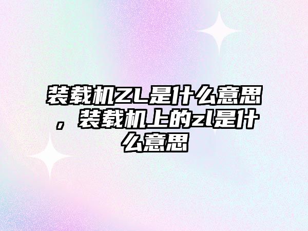 裝載機ZL是什么意思，裝載機上的zl是什么意思