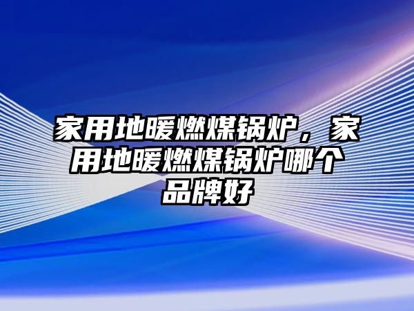 家用地暖燃煤鍋爐，家用地暖燃煤鍋爐哪個品牌好