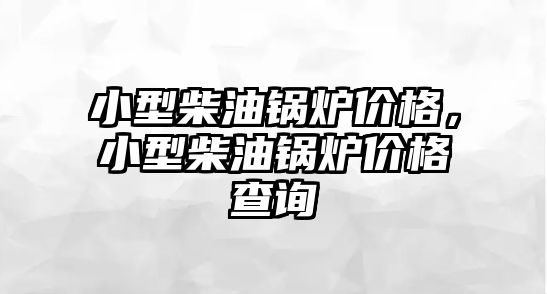 小型柴油鍋爐價(jià)格，小型柴油鍋爐價(jià)格查詢(xún)