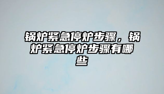 鍋爐緊急停爐步驟，鍋爐緊急停爐步驟有哪些