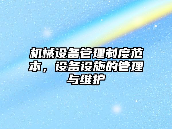 機(jī)械設(shè)備管理制度范本，設(shè)備設(shè)施的管理與維護(hù)