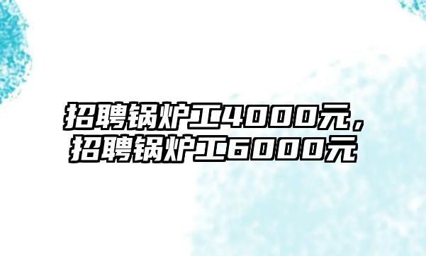 招聘鍋爐工4000元，招聘鍋爐工6000元