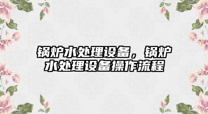 鍋爐水處理設(shè)備，鍋爐水處理設(shè)備操作流程