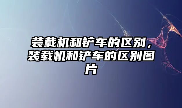 裝載機(jī)和鏟車的區(qū)別，裝載機(jī)和鏟車的區(qū)別圖片