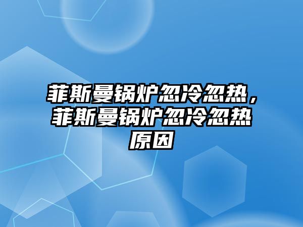 菲斯曼鍋爐忽冷忽熱，菲斯曼鍋爐忽冷忽熱原因