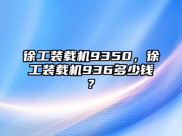 徐工裝載機(jī)9350，徐工裝載機(jī)936多少錢?