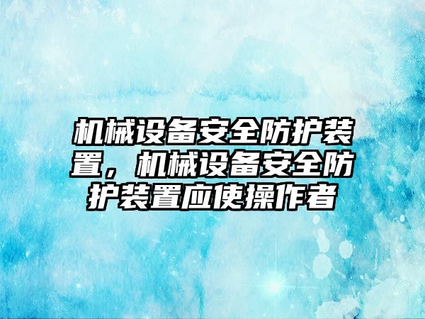 機械設(shè)備安全防護裝置，機械設(shè)備安全防護裝置應(yīng)使操作者