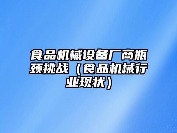 食品機械設(shè)備廠商瓶頸挑戰(zhàn)（食品機械行業(yè)現(xiàn)狀）